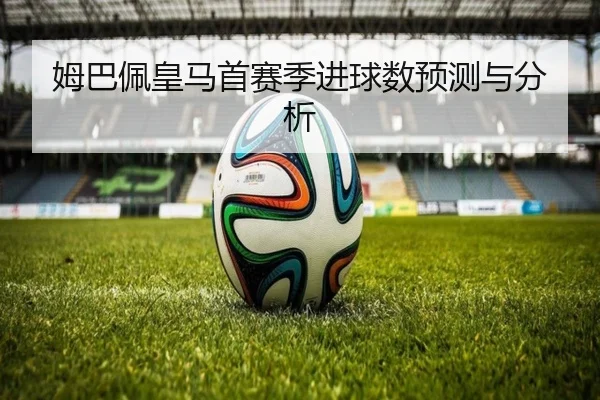 姆巴佩皇马首赛季进球数预测与分析